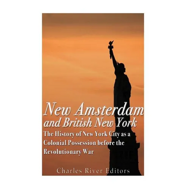 New Amsterdam and British New York: The History of New York City as a Colonial Possession before the Revolutionary War