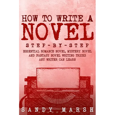 How to Write a Novel: Step-by-Step Essential Romance Novel, Mystery Novel and Fantasy Novel Writing Tricks Any Writer Can Learn