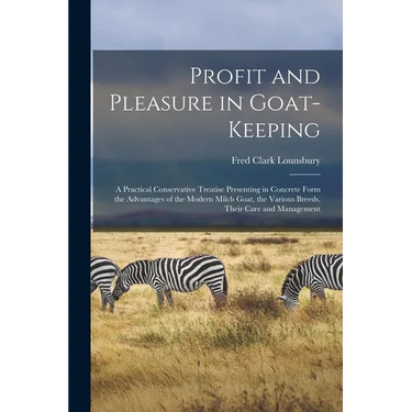 Profit and Pleasure in Goat-keeping; a Practical Conservative Treatise Presenting in Concrete Form the Advantages of the Modern Milch Goat, the Variou