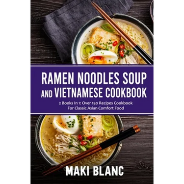 Ramen Noodle Soup And Vietnamese Cookbook: 2 Books In 1: Over 150 Recipes For Classic Asian Comfort Food