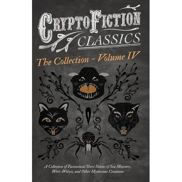 Cryptofiction - Volume IV. a Collection of Fantastical Short Stories of Sea Monsters, Dangerous Insects, and Other Mysterious Creatures (Cryptofiction