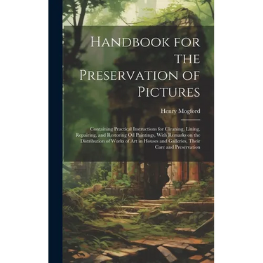 Handbook for the Preservation of Pictures: Containing Practical Instructions for Cleaning, Lining, Repairing, and Restoring Oil Paintings, With Remark