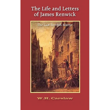 The Life and Letters of James Renwick: The Last Scottish Martyr