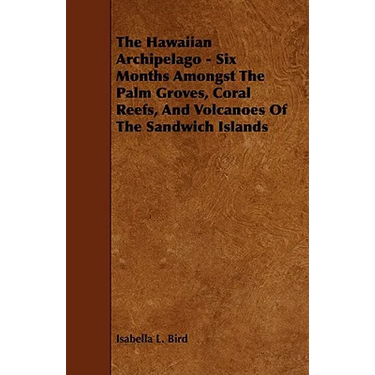 The Hawaiian Archipelago - Six Months Amongst The Palm Groves, Coral Reefs, And Volcanoes Of The Sandwich Islands