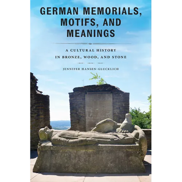 German Memorials, Motifs, and Meanings: A Cultural History in Bronze, Wood, and Stone
