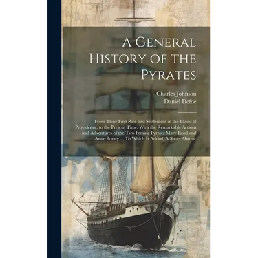 A General History of the Pyrates: From Their First Rise and Settlement in the Island of Providence, to the Present Time. With the Remarkable Actions a