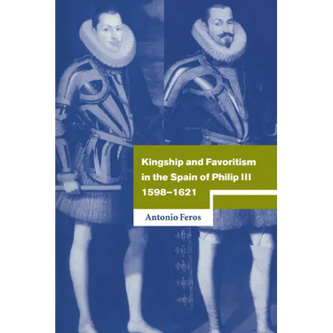 Kingship and Favoritism in the Spain of Philip III, 1598 1621