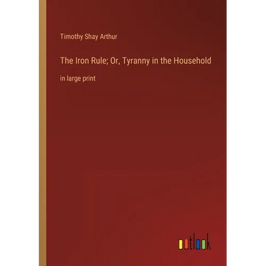 The Iron Rule; Or, Tyranny in the Household: in large print