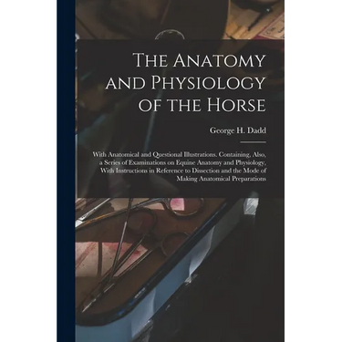 The Anatomy and Physiology of the Horse: With Anatomical and Questional Illustrations. Containing, Also, a Series of Examinations on Equine Anatomy an