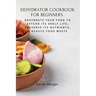 Dehydrator Cookbook for Beginners: Dehydrate Your Food To Extend Its Shelf Life, Preserve Its Nutrients, & Reduce Food Waste