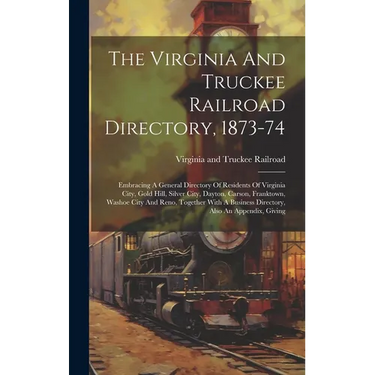 The Virginia And Truckee Railroad Directory, 1873-74: Embracing A General Directory Of Residents Of Virginia City, Gold Hill, Silver City, Dayton, Car