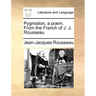 Pygmalion, a poem. From the French of J. J. Rousseau.