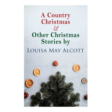 A Country Christmas & Other Christmas Stories by Louisa May Alcott: Christmas Classic