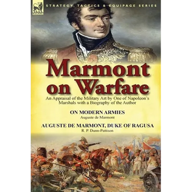Marmont on Warfare: An Appraisal of the Military Art by One of Napoleon's Marshals with a Biography of the Author-On Modern Armies by Augu