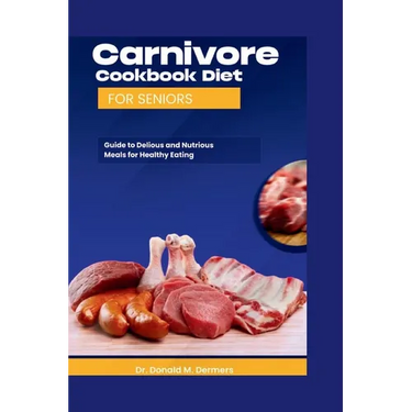 Carnivore Cookbook Diet For Seniors: Guide To Delicious And Nutritions Meals For Healthy Eating