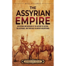 The Assyrian Empire: An Enthralling Overview of the History of Assyria, the Assyrians, and Their Role in Ancient Mesopotamia