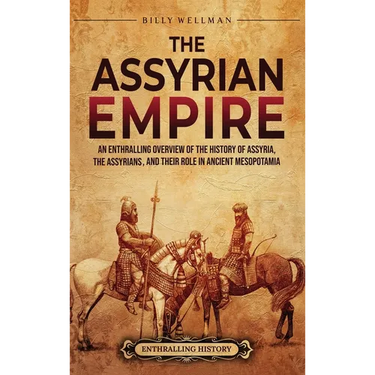The Assyrian Empire: An Enthralling Overview of the History of Assyria, the Assyrians, and Their Role in Ancient Mesopotamia