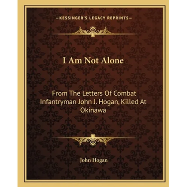 I Am Not Alone: From The Letters Of Combat Infantryman John J. Hogan, Killed At Okinawa
