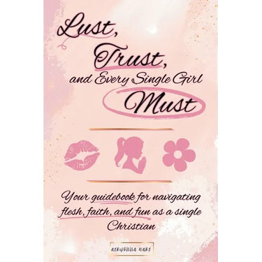Lust, Trust, and Every Single Girl Must: Your guidebook for navigating flesh, faith, and fun as a single Christian