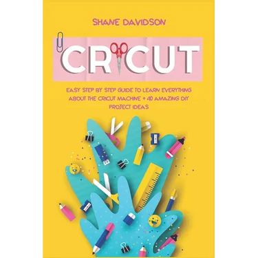 Cricut: Easy Step-by-Step Guide to Learn Everything About the Cricut Machine + 40 Amazing DIY Project Ideas