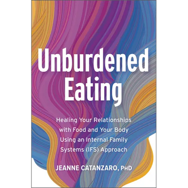 Unburdened Eating: Healing Your Relationships with Food and Your Body Using an Internal Family Systems (Ifs) Approach