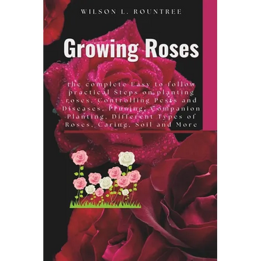Growing Roses: the complete Easy to follow practical Steps on planting roses, Controlling Pests and Diseases, Pruning, Companion Plan
