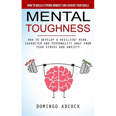Mental Toughness: How to Build a Strong Mindset and Achieve Your Goals (How to Develop a Resilient Mind, Character and Personality Away From Fear Stre