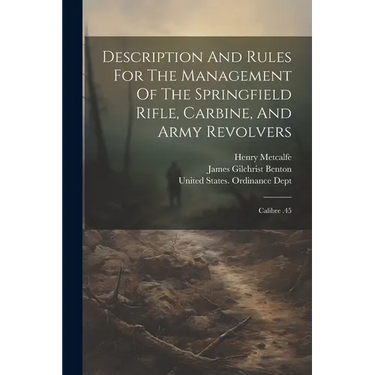 Description And Rules For The Management Of The Springfield Rifle, Carbine, And Army Revolvers: Calibre .45
