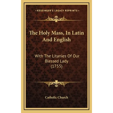 The Holy Mass, In Latin And English: With The Litanies Of Our Blessed Lady (1755)