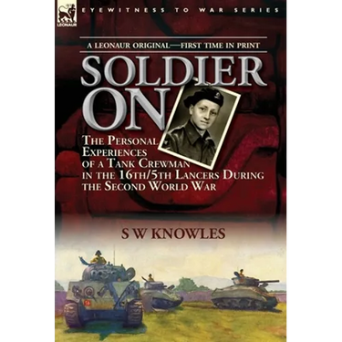 Soldier On: the Personal Experiences of a Tank Crewman in the 16th/5th Lancers During the Second World War