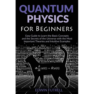 Quantum Physics for Beginners: Easy Guide to Learn the Basic Concepts and the Secrets of the Universe with the Most Important Theories and Intuitive E