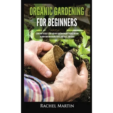 Organic Gardening For Beginners: Learn How to Easily Start and Run Your Own Organic Garden, and How to Grow Your Own Organic Fruits, Vegetables, and H