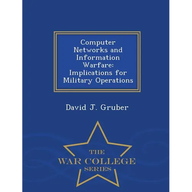 Computer Networks and Information Warfare: Implications for Military Operations - War College Series