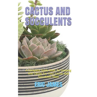 Cactus and Succulents: A Complete Guide Book To Growing And Caring For Your Cactus And Succulents Plant