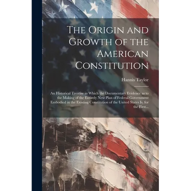 The Origin and Growth of the American Constitution; an Historical Treatise in Which the Documentary Evidence as to the Making of the Entirely New Plan