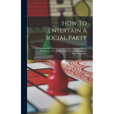 How To Entertain A Social Party: A Collection Of Tableaux, Games, Amusing Experiments, Diversions, Card Tricks, Parlor Magic, Philosophical Recreation