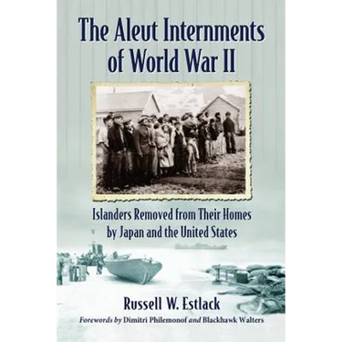 The Aleut Internments of World War II: Islanders Removed from Their Homes by Japan and the United States