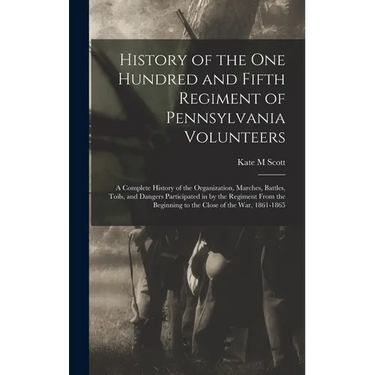 History of the One Hundred and Fifth Regiment of Pennsylvania Volunteers: A Complete History of the Organization, Marches, Battles, Toils, and Dangers