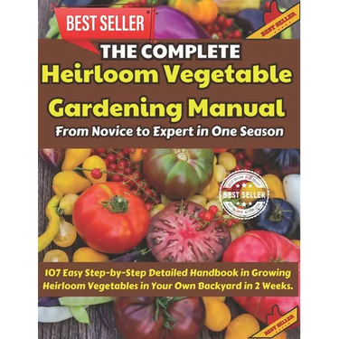 The Complete Heirloom Vegetable Gardening Manual: From Novice to Expert in One Season: 107 Easy Step-by-Step Detailed Handbook in Growing Heirloom Veg