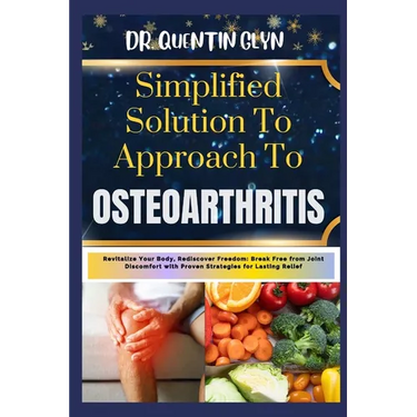 Simplified Solution Approach To OSTEOARTHRITIS: Revitalize Your Body, Rediscover Freedom: Break Free from Joint Discomfort with Proven Strategies for