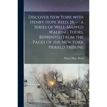 Discover New York With Henry Hope Reed, Jr.--: a Series of Well-mapped Walking Tours, Reprinted From the Pages of The New York Herald Tribune