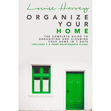 Organize Your Home: The Complete Guide To Organizing and Cleaning Your Home in 7 Days (Includes 3 x Home Maintenance Plans)