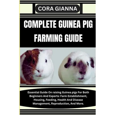 Complete Guinea Pig Farming Guide: Essential Guide On raising Guinea pigs For Both Beginners And Experts: Farm Establishment, Housing, Feeding, Health