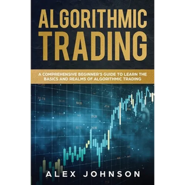 Algorithmic Trading: A Comprehensive Beginner's Guide to Learn the Basics and Realms of Algorithmic Trading