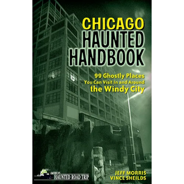 Chicago Haunted Handbook: 99 Ghostly Places You Can Visit in and Around the Windy City