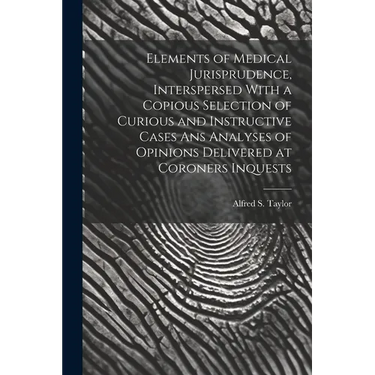 Elements of Medical Jurisprudence, Interspersed With a Copious Selection of Curious and Instructive Cases Ans Analyses of Opinions Delivered at Corone