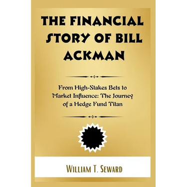 The Financial Story of Bill Ackman: From High-Stakes Bets to Market Influence: The Journey of a Hedge Fund Titan