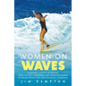 Women on Waves: A Cultural History of Surfing: From Ancient Goddesses and Hawaiian Queens to Malibu Movie Stars and Millennial Champions