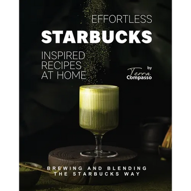 Effortless Starbucks Inspired Recipes at Home: Brewing and blending the Starbucks Way