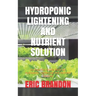 Hydroponic Lightening and Nutrient Solution: An Essential Guide Book On Hydroponic Lightening And Nutrient Solution